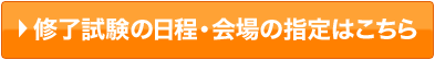 修了試験の日程・会場の指定はこちら